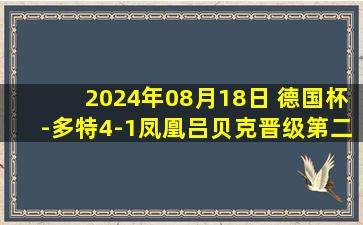 2024年08月18日 德国杯-多特4-1凤凰吕贝克晋级第二轮 沙欣执教开门红安东首球